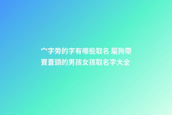 宀字旁的字有哪些取名 屬狗帶寶蓋頭的男孩女孩取名字大全